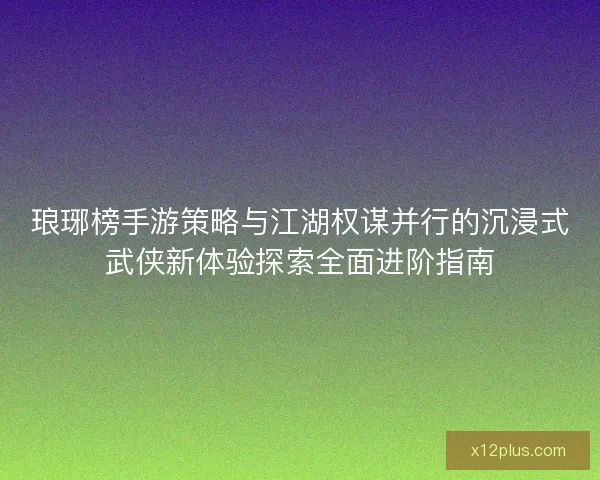 琅琊榜手游策略与江湖权谋并行的沉浸式武侠新体验探索全面进阶指南