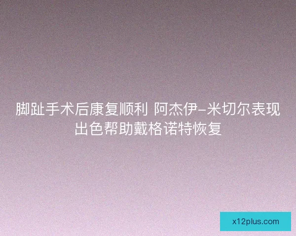脚趾手术后康复顺利 阿杰伊-米切尔表现出色帮助戴格诺特恢复
