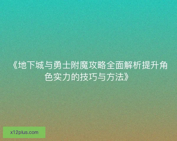 《地下城与勇士附魔攻略全面解析提升角色实力的技巧与方法》