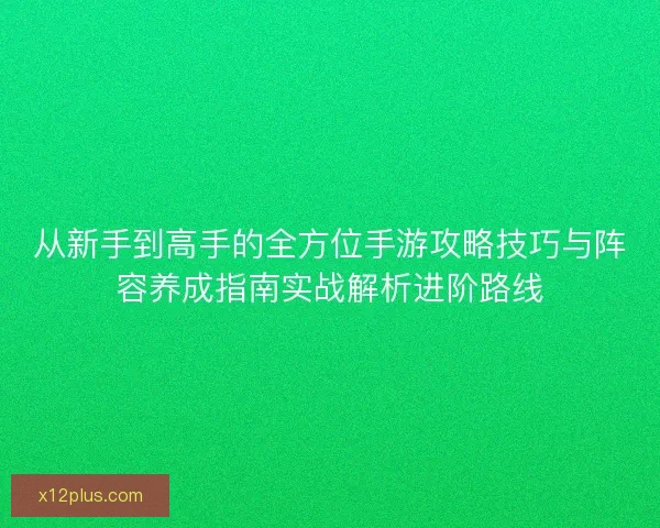 从新手到高手的全方位手游攻略技巧与阵容养成指南实战解析进阶路线