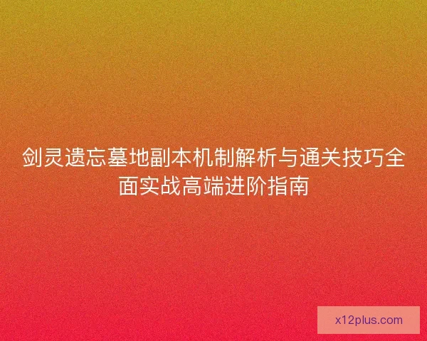 剑灵遗忘墓地副本机制解析与通关技巧全面实战高端进阶指南