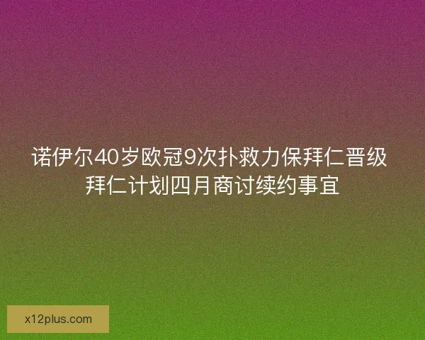 诺伊尔40岁欧冠9次扑救力保拜仁晋级 拜仁计划四月商讨续约事宜