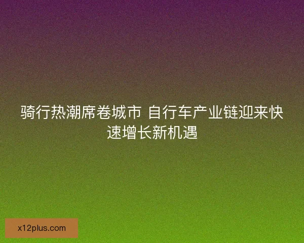 骑行热潮席卷城市 自行车产业链迎来快速增长新机遇