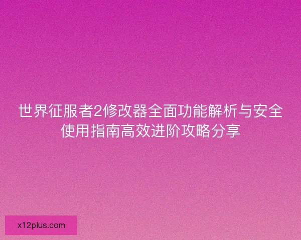 世界征服者2修改器全面功能解析与安全使用指南高效进阶攻略分享