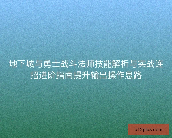 地下城与勇士战斗法师技能解析与实战连招进阶指南提升输出操作思路