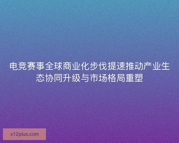 电竞赛事全球商业化步伐提速推动产业生态协同升级与市场格局重塑