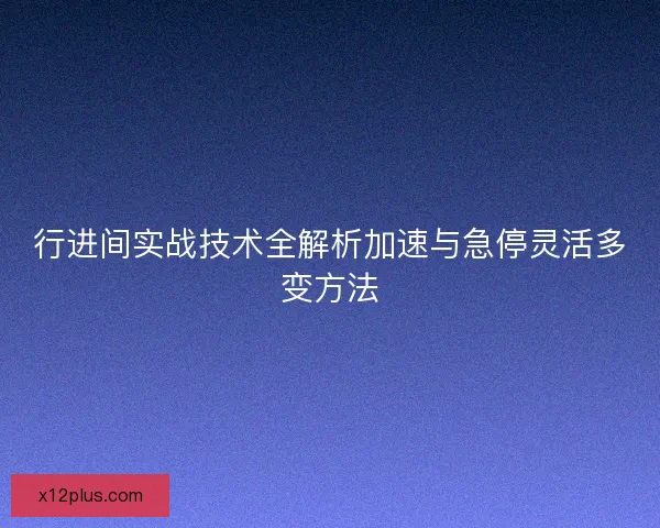 行进间实战技术全解析加速与急停灵活多变方法