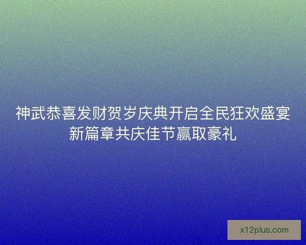 神武恭喜发财贺岁庆典开启全民狂欢盛宴新篇章共庆佳节赢取豪礼