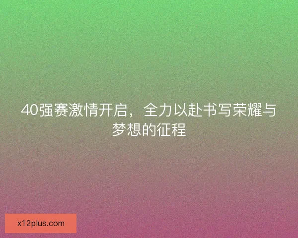 40强赛激情开启，全力以赴书写荣耀与梦想的征程