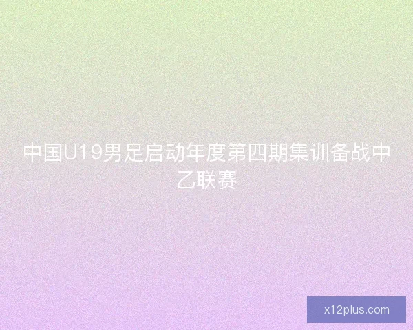中国U19男足启动年度第四期集训备战中乙联赛