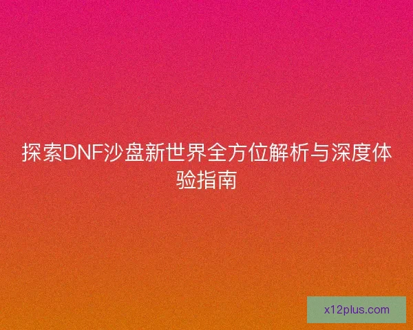 探索DNF沙盘新世界全方位解析与深度体验指南
