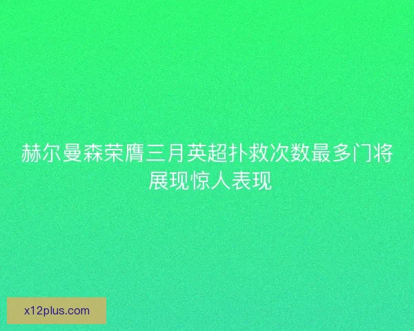 赫尔曼森荣膺三月英超扑救次数最多门将 展现惊人表现