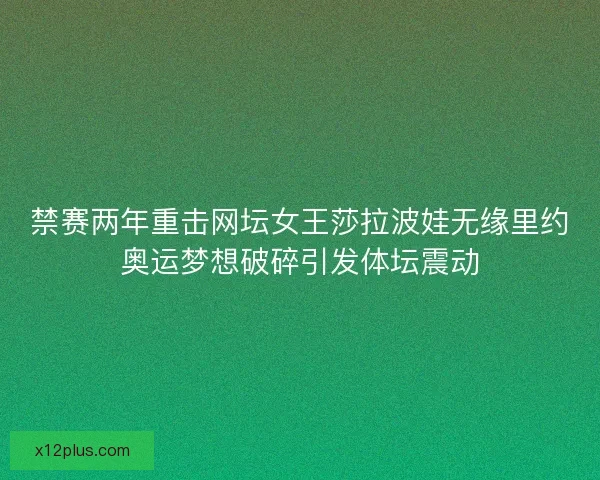 禁赛两年重击网坛女王莎拉波娃无缘里约奥运梦想破碎引发体坛震动