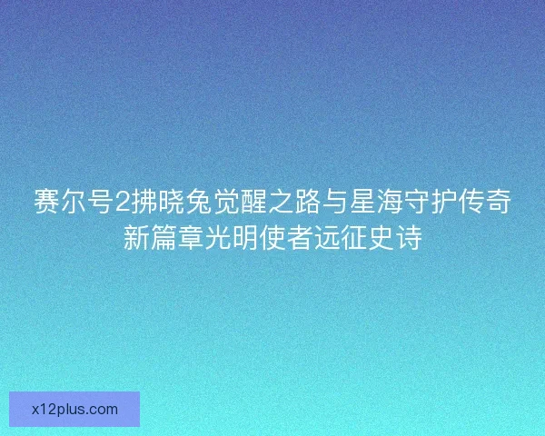 赛尔号2拂晓兔觉醒之路与星海守护传奇新篇章光明使者远征史诗