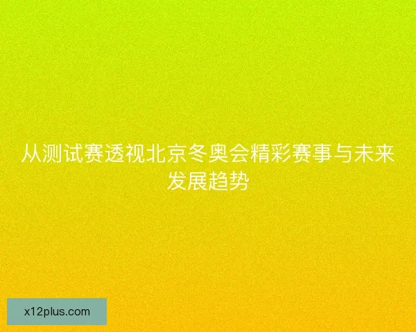 从测试赛透视北京冬奥会精彩赛事与未来发展趋势