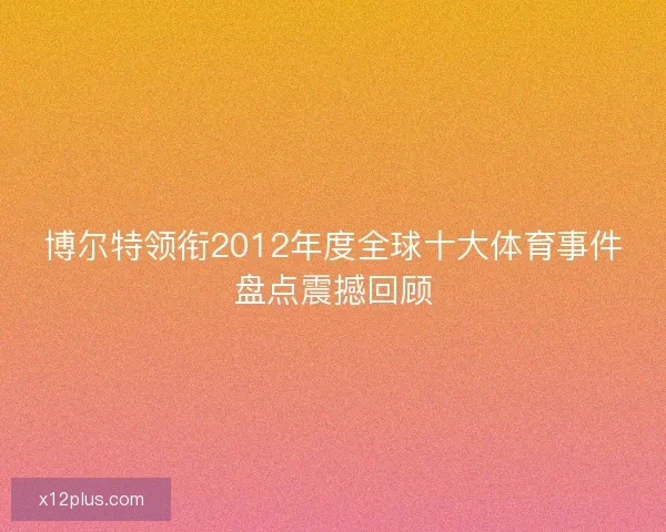 博尔特领衔2012年度全球十大体育事件盘点震撼回顾