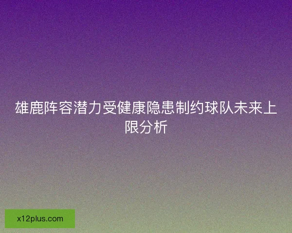 雄鹿阵容潜力受健康隐患制约球队未来上限分析