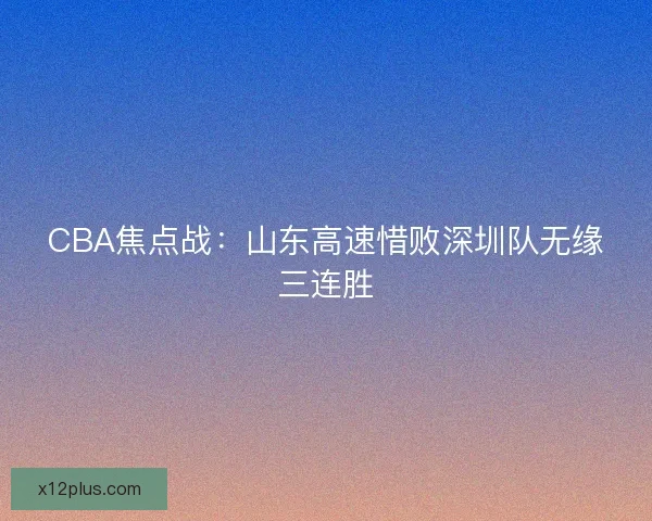 CBA焦点战：山东高速惜败深圳队无缘三连胜