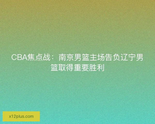 CBA焦点战：南京男篮主场告负辽宁男篮取得重要胜利