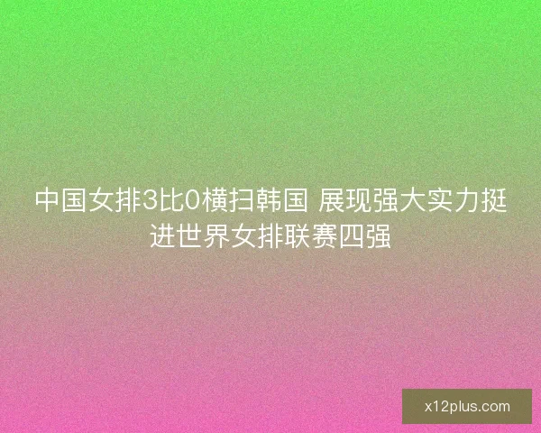 中国女排3比0横扫韩国 展现强大实力挺进世界女排联赛四强