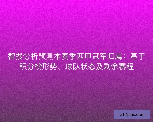 智搜分析预测本赛季西甲冠军归属：基于积分榜形势、球队状态及剩余赛程