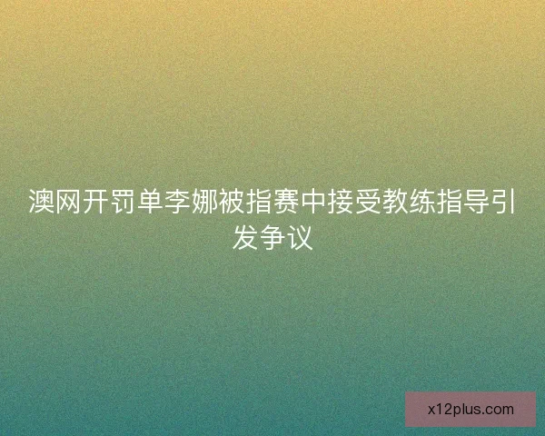 澳网开罚单李娜被指赛中接受教练指导引发争议
